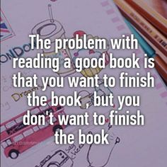 the problem with reading a good book is that you want to finish the book, but you don't want to finish the book