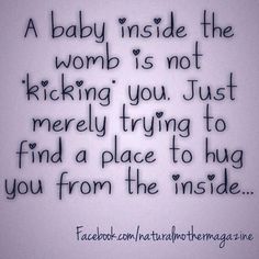 a baby inside the womb is not kicking you just merly trying to find a place to hug you from the inside