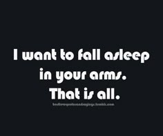 the words i want to fall asleep in your arms that is all