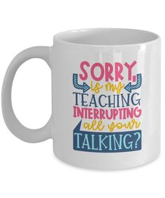 a white coffee mug with the words sorry is my teaching interrupted all your talking?