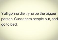 an image of a quote that says, y'all gona die try be the bigger person cuss them people out and go to bed