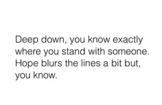 the words deep down you know exactly where you stand with someone hope blurs the lines a bit, you know