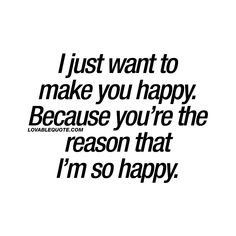 a quote that says i just want to make you happy because you're the reason that i'm so happy