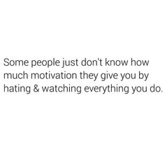 some people just don't know how much motivation they give you by hating & watching everything you do