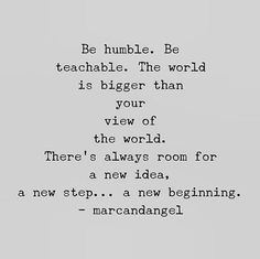 a black and white photo with the words be humble, be teachable the world is bigger than your view of the world there's always room for a new idea