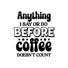 a black and white quote that says anything i say do before coffee doesn't count