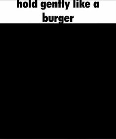 the words hold gently like a burger are in black and white letters on a black background