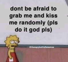 the simpsons saying don't be afraid to grab me and kiss me randomly pls do it god pls