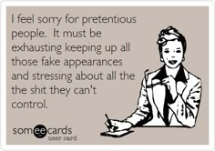 a woman sitting at a table with the words i feel sorry for pretenious people it must be exhausting keeping up all those fake appearances and