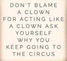 a quote that says don't blame a clown for acting like a clown ask yourself why you keep going to the circus