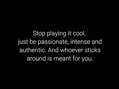 the words stop playing it cool, just be passionate, intense and authentic and whoever sticks around is meant for you