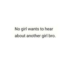 a white background with the words, no girl wants to hear about another girl bro