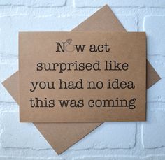 a piece of brown paper with black writing on it that says now act surprised like you had no idea this was coming