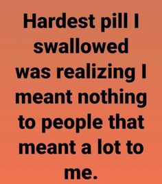 an orange background with the words hardest pill i swallowed was realizing i meant nothing to people that meant a lot to me