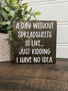 a wooden sign that says, a day without spreadsheets is like just kidding i have no idea