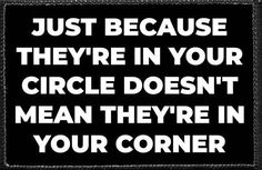 a black and white sign that says, just because they're in your circle doesn't mean they're in your corner