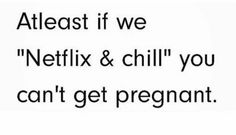 the text reads, at least if we netflix & chill you can't get pregnant