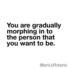 the quote you are gradually morphiing in to the person that you want to be