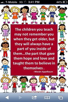 the children you teach may not remember you when they get older, but they will always have a part of that