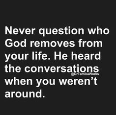 a quote that says never question who god removes from your life he heard the conversations when you