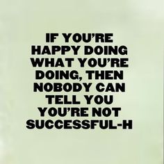 a black and white photo with the words if you're happy doing what you're doing, then nobody can tell you you are not successful