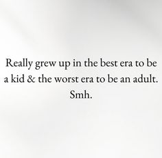 the words really grow up in the best era to be a kid & the worst era to be an adult smh