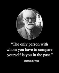 the only person with whom you have to compare yourself is you in the past - sigmund freud