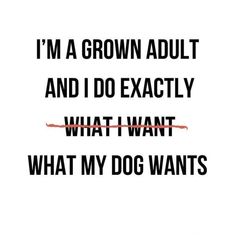 the words i'm a grown adult and i do exactly what i want what my dog wants