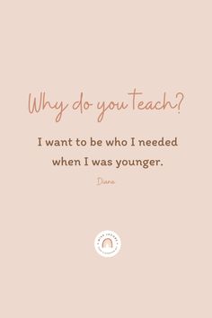 a quote that says, why do you teach? i want to be who i needed when