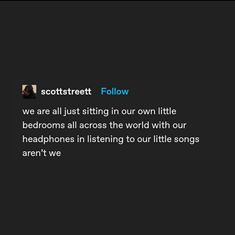 the text reads, we are all just sitting in our own little bed rooms all across the world with our headphones in listening to our little songs aren't