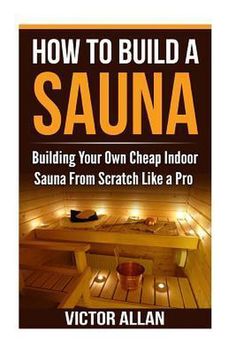 how to build a sauna building your own cheap indoor sauna from scratch like a pro