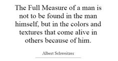 the full measure of a man is not to be found in the man himself, but in the colors and textures that come alive in others because of him