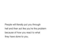 people will literally put you through hell and then act like you're the problem because of how you react to what they have done to you