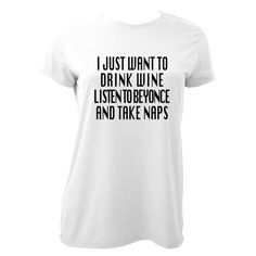 I Just Want To Drink Wine And Listen To Beyonce And Take Naps womens t shirt Beyonce shirt tank t shirt tshirt WHITE on Etsy, $15.99 Beyonce Christmas, Beyonce Shirt, Drink Wine, Funny Thoughts, Womens T Shirt, All I Want, Wine Drinks, What Is Life About, Cool Tees