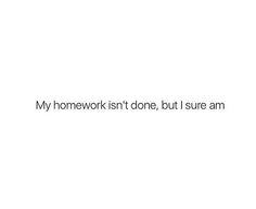 the words are written in black and white on a white background that says, my homework isn't done, but i sure am