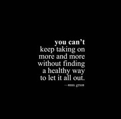 a black and white photo with the words you can't keep taking on more and more without finding a healthy way to let it all out