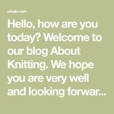 the words hello, how are you today? welcome to our blog about knitting we hope you are very well and looking forward