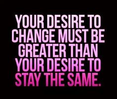 a quote that reads, your desired to change must be greater than your desire to stay the same