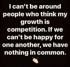 a quote that says i can't be around people who think my growth is competition if we can't be happy for one another, we have nothing in common