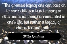 a quote from billy graham about the great leggy one can pass on to children is not money or other material things accompanied in one's life, but rather a legacy of character and faith