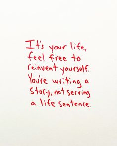 a piece of paper with writing on it that says it is your life, feel free to reinent yourself you're writing a story, not serving a life sentence