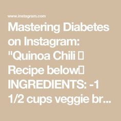 Mastering Diabetes on Instagram: "Quinoa Chili 😋 Recipe below👇

INGREDIENTS:
-1 1/2 cups veggie broth, no oil/low sodium (divided)
-1/2 cup Red Onion (finely chopped)
-4 Garlic (clove, minced)
-2/3 cup Diced Tomatoes (from the can with juices)
-1 1/3 tbsps Tomato Paste
-1/2 cup Quinoa (dry)
-1/2 cup Red Kidney Beans (from the can, rinsed well)
-1/2 cup Pinto Beans
-1/2 cup Chickpeas
-1 1/3 tbsps Chili Powder
-1/2 tsp Black Pepper
-1 tsp Cumin
-1 tsp Garlic Powder

DIRECTIONS:
-In a pot, heat 3 Tbsp vegetable broth over medium-high heat, and then sauté the onion and garlic until soft.
-Add the remaining vegetable broth, diced tomatoes, and tomato paste, and bring to a boil.
-Add the quinoa and cook at a simmer for 15 minutes.
-Add the kidney beans, pinto beans, and chickpeas, then stir in Chili O Recipe, Quinoa Chili Recipe, Quinoa Chili, Veggie Broth, Red Kidney Beans, Vegetable Broth, Garlic Clove, Red Kidney Bean, The Onion