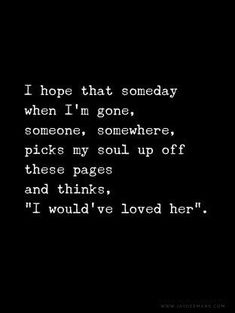 a black and white photo with the words i hope that somebody when i'm gone, someone, somewhere picks my soul up off these pages and thinks