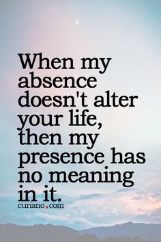 a quote that reads, when my absence doesn't alter your life, then my presence has no meaning in it