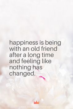 a quote that says happiness is being with an old friend after a long time and feeling like nothing has changed