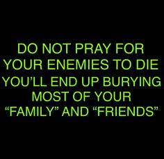 the words do not pray for your enemies to die you'll end up buying most of your family and friends