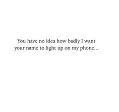 the words you have no idea how badly i want your name to light up on my phone