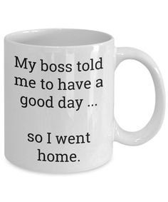 a white coffee mug that says, my boss told me to have a good day so i went home