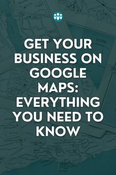 a map with the words get your business on google maps everything you need to know