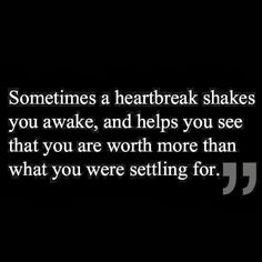 someones heart break shakes you awake, and helps you see that you are worth more than what you were setting for